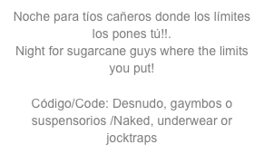 Noche para tíos cañeros donde los límites los pones tú!!. Night for sugarcane guys where the limits you put! Código/Code: Desnudo, gaymbos o suspensorios /Naked, underwear or jocktraps